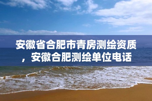 安徽省合肥市青房测绘资质，安徽合肥测绘单位电话