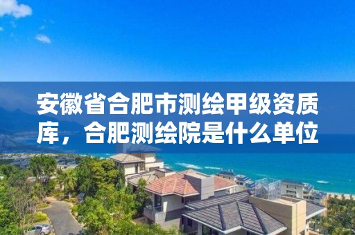 安徽省合肥市测绘甲级资质库，合肥测绘院是什么单位