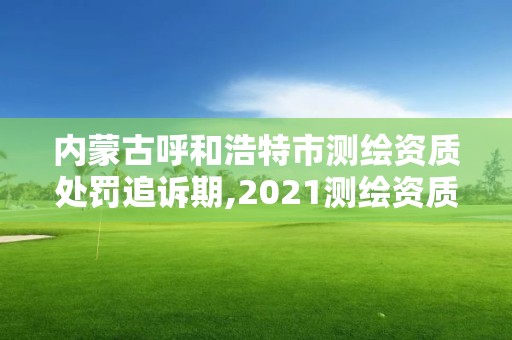 内蒙古呼和浩特市测绘资质处罚追诉期,2021测绘资质延期