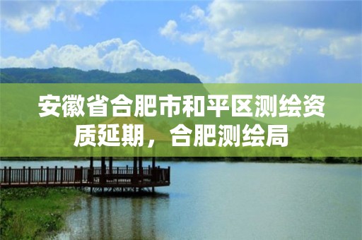 安徽省合肥市和平区测绘资质延期，合肥测绘局