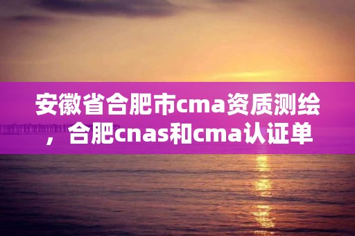 安徽省合肥市cma资质测绘，合肥cnas和cma认证单位