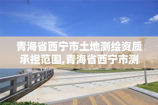 青海省西宁市土地测绘资质承担范围,青海省西宁市测绘院