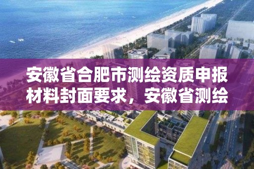 安徽省合肥市测绘资质申报材料封面要求，安徽省测绘资质申请