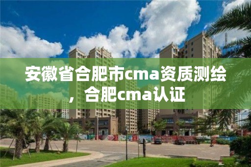 安徽省合肥市cma资质测绘，合肥cma认证