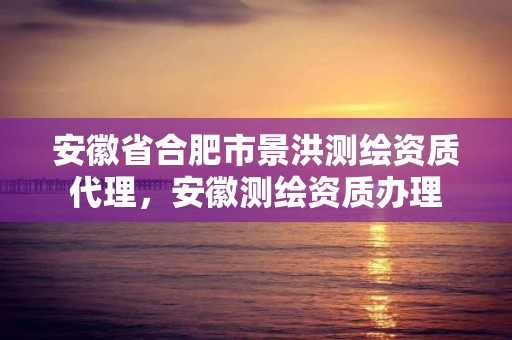 安徽省合肥市景洪测绘资质代理，安徽测绘资质办理