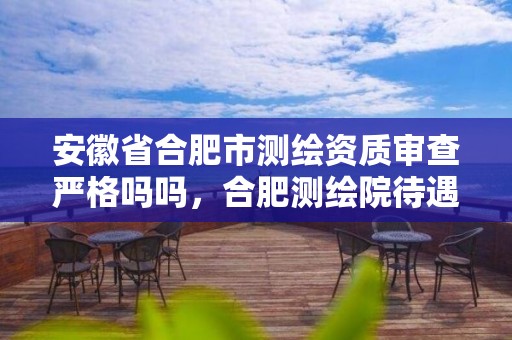 安徽省合肥市测绘资质审查严格吗吗，合肥测绘院待遇怎么样