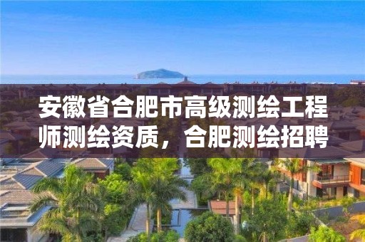 安徽省合肥市高级测绘工程师测绘资质，合肥测绘招聘信息