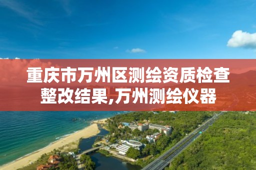 重庆市万州区测绘资质检查整改结果,万州测绘仪器