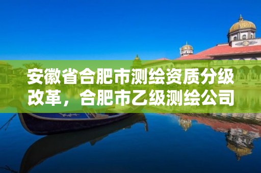 安徽省合肥市测绘资质分级改革，合肥市乙级测绘公司