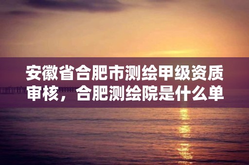 安徽省合肥市测绘甲级资质审核，合肥测绘院是什么单位