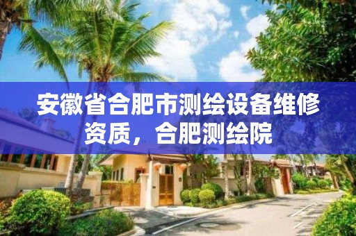 安徽省合肥市测绘设备维修资质，合肥测绘院