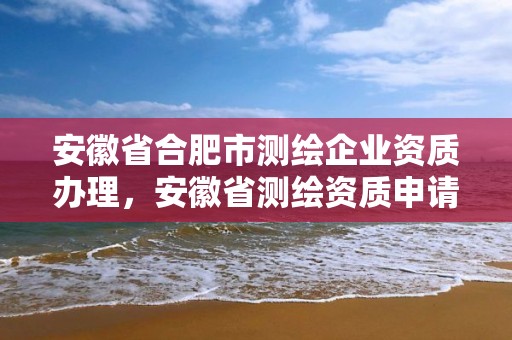 安徽省合肥市测绘企业资质办理，安徽省测绘资质申请