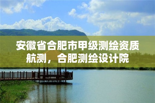 安徽省合肥市甲级测绘资质航测，合肥测绘设计院