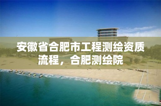 安徽省合肥市工程测绘资质流程，合肥测绘院