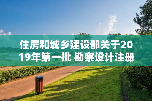 住房和城乡建设部关于2019年第一批 勘察设计注册工程师初始注册人员名单的公告 