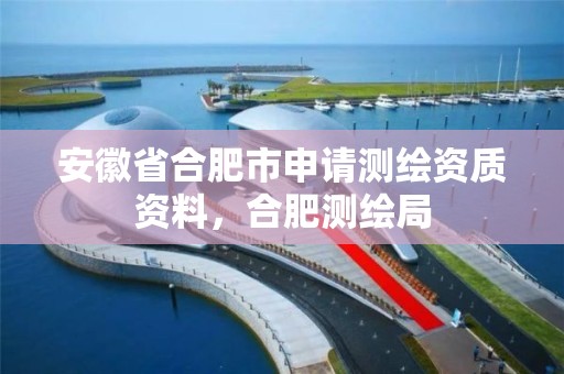 安徽省合肥市申请测绘资质资料，合肥测绘局