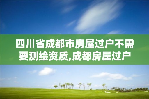 四川省成都市房屋过户不需要测绘资质,成都房屋过户需要社保吗。