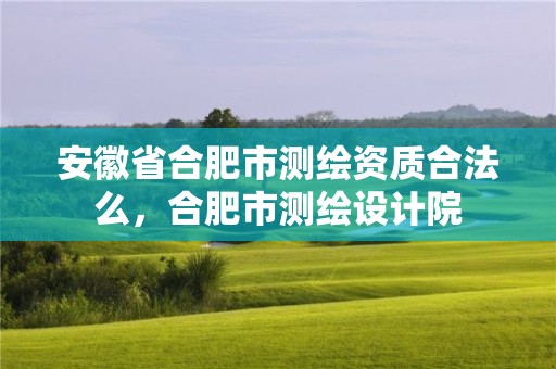 安徽省合肥市测绘资质合法么，合肥市测绘设计院