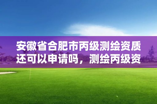 安徽省合肥市丙级测绘资质还可以申请吗，测绘丙级资质申请需要什么条件