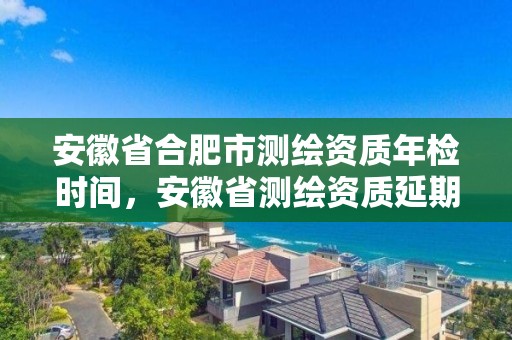 安徽省合肥市测绘资质年检时间，安徽省测绘资质延期公告