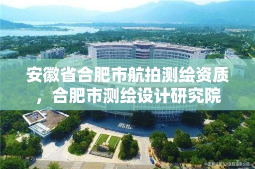 安徽省合肥市航拍测绘资质，合肥市测绘设计研究院