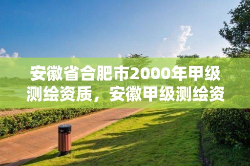 安徽省合肥市2000年甲级测绘资质，安徽甲级测绘资质单位