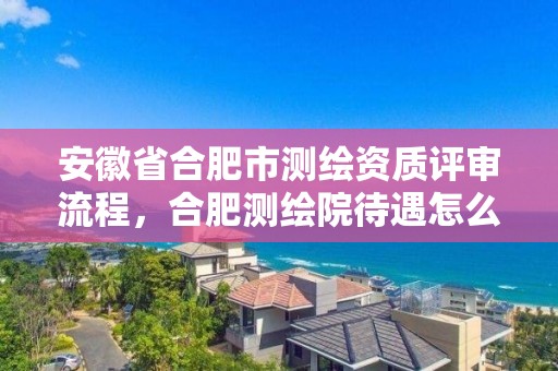 安徽省合肥市测绘资质评审流程，合肥测绘院待遇怎么样