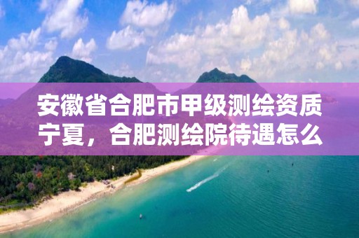 安徽省合肥市甲级测绘资质宁夏，合肥测绘院待遇怎么样