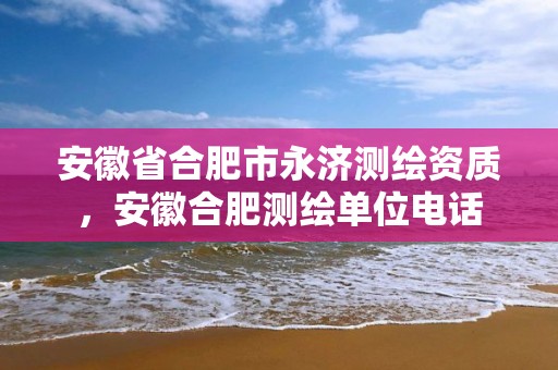 安徽省合肥市永济测绘资质，安徽合肥测绘单位电话