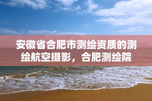 安徽省合肥市测绘资质的测绘航空摄影，合肥测绘院