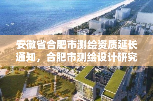 安徽省合肥市测绘资质延长通知，合肥市测绘设计研究院官网