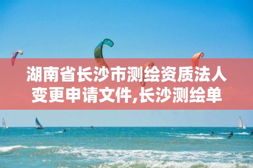 湖南省长沙市测绘资质法人变更申请文件,长沙测绘单位。