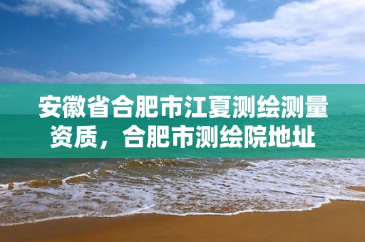 安徽省合肥市江夏测绘测量资质，合肥市测绘院地址