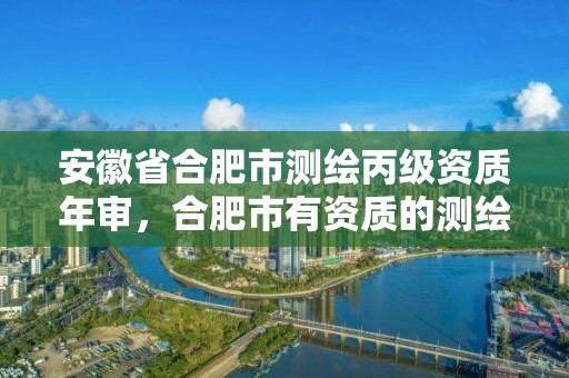 安徽省合肥市测绘丙级资质年审，合肥市有资质的测绘公司