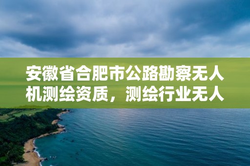 安徽省合肥市公路勘察无人机测绘资质，测绘行业无人机