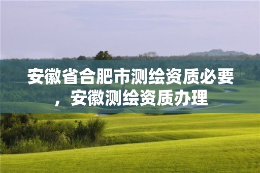 安徽省合肥市测绘资质必要，安徽测绘资质办理