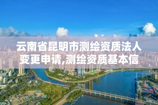 云南省昆明市测绘资质法人变更申请,测绘资质基本信息变更