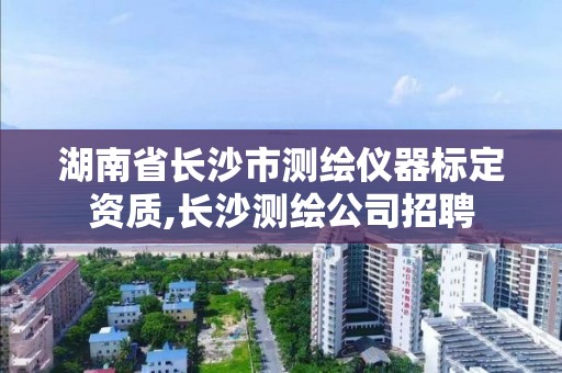 湖南省长沙市测绘仪器标定资质,长沙测绘公司招聘