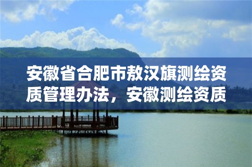 安徽省合肥市敖汉旗测绘资质管理办法，安徽测绘资质查询系统