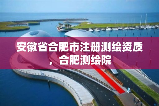 安徽省合肥市注册测绘资质，合肥测绘院