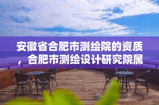 安徽省合肥市测绘院的资质，合肥市测绘设计研究院属于企业吗?