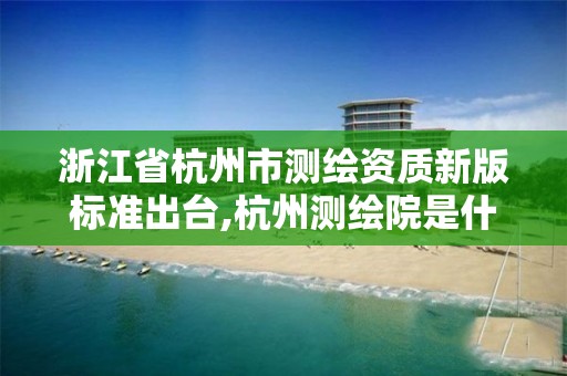 浙江省杭州市测绘资质新版标准出台,杭州测绘院是什么单位