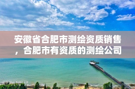 安徽省合肥市测绘资质销售，合肥市有资质的测绘公司