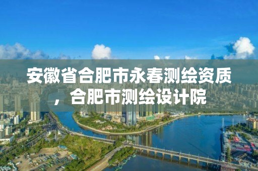 安徽省合肥市永春测绘资质，合肥市测绘设计院