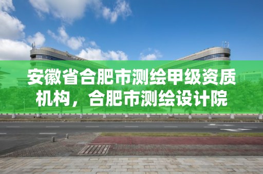 安徽省合肥市测绘甲级资质机构，合肥市测绘设计院