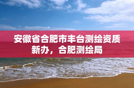 安徽省合肥市丰台测绘资质新办，合肥测绘局