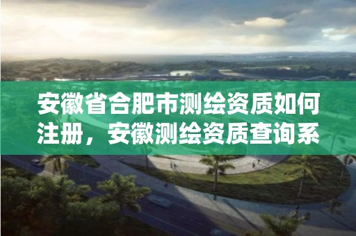 安徽省合肥市测绘资质如何注册，安徽测绘资质查询系统