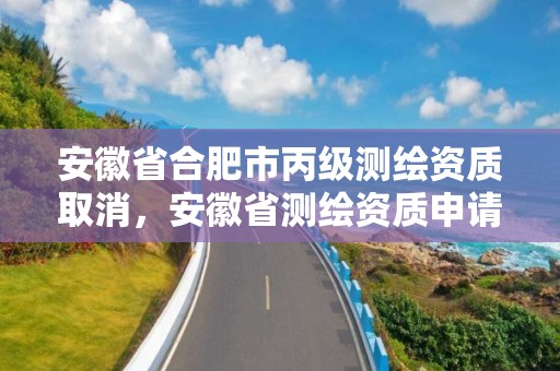 安徽省合肥市丙级测绘资质取消，安徽省测绘资质申请