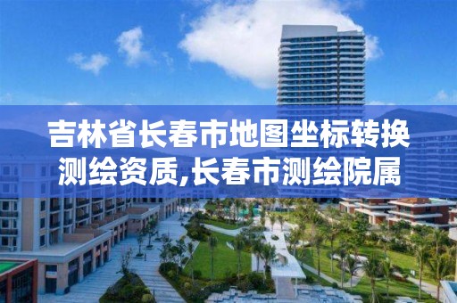 吉林省长春市地图坐标转换测绘资质,长春市测绘院属于什么单位