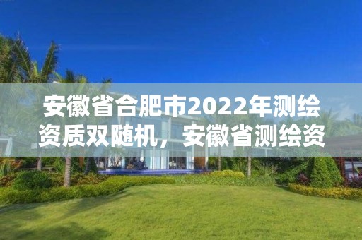 安徽省合肥市2022年测绘资质双随机，安徽省测绘资质延期公告